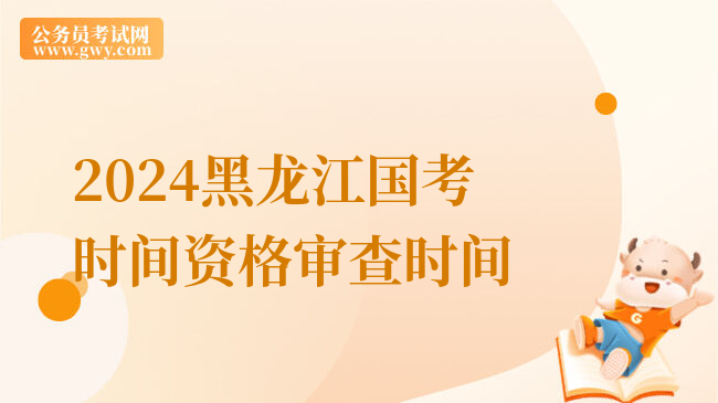 2024黑龙江国考时间资格审查时间